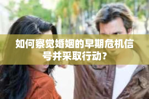 如何察觉婚姻的早期危机信号并采取行动？
