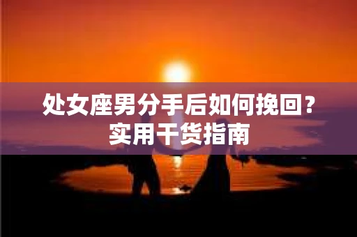处女座男分手后如何挽回？实用干货指南