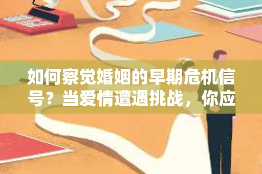 如何察觉婚姻的早期危机信号?当爱情遭遇挑战,你应该怎么办? 如何察觉婚姻的早期危机信号?当爱情遭遇挑战,你应该怎么办?
