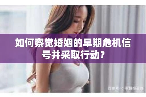 如何察觉婚姻的早期危机信号并采取行动？