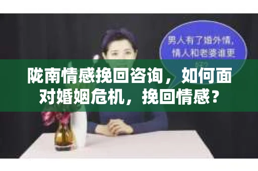 陇南情感挽回咨询，如何面对婚姻危机，挽回情感？
