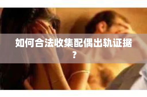如何合法收集配偶出轨证据？