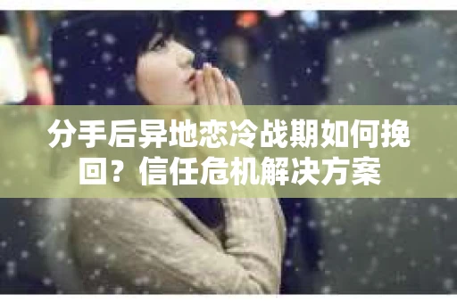 分手后异地恋冷战期如何挽回?信任危机解决方案 分手后异地恋冷战期如何挽回?信任危机解决方案