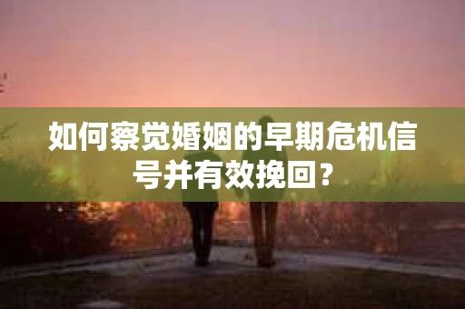 如何察觉婚姻的早期危机信号并有效挽回？