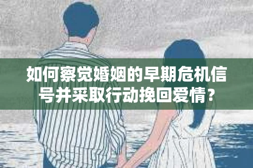 如何察觉婚姻的早期危机信号并采取行动挽回爱情？