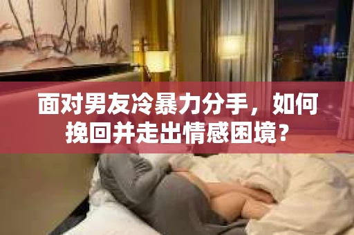 面对男友冷暴力分手,如何挽回并走出情感困境? 面对男友冷暴力分手,如何挽回并走出情感困境?