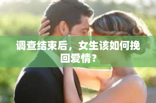 调查结束后,女生该如何挽回爱情? 调查结束后,女生该如何挽回爱情?