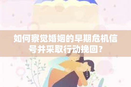 如何察觉婚姻的早期危机信号并采取行动挽回？