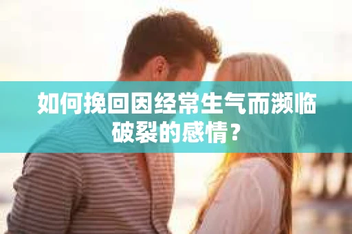 如何挽回因经常生气而濒临破裂的感情？