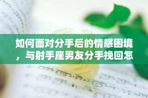 如何面对分手后的情感困境，与射手座男友分手挽回怎么办？