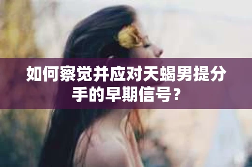 如何察觉并应对天蝎男提分手的早期信号？