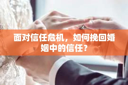 面对信任危机，如何挽回婚姻中的信任？
