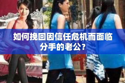 如何挽回因信任危机而面临分手的老公? 如何挽回因信任危机而面临分手的老公?