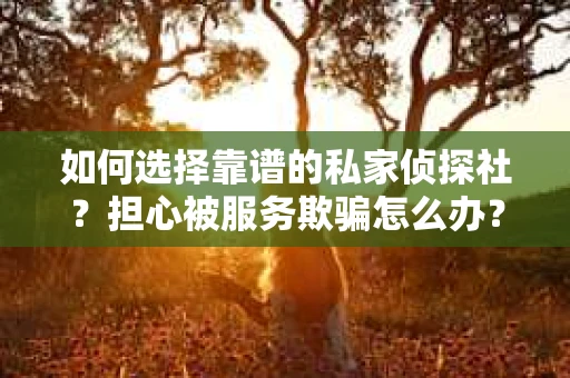 如何选择靠谱的私家侦探社？担心被服务欺骗怎么办？