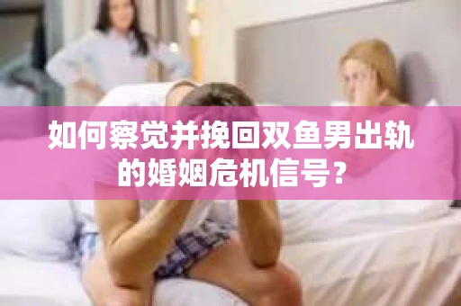 如何察觉并挽回双鱼男出轨的婚姻危机信号? 如何察觉并挽回双鱼男出轨的婚姻危机信号?