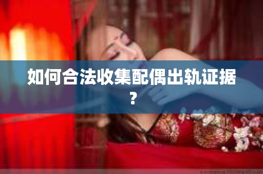 如何合法收集配偶出轨证据？