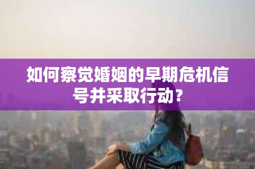 如何察觉婚姻的早期危机信号并采取行动？