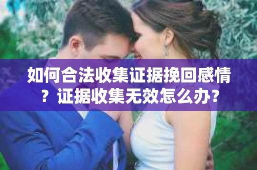 如何合法收集证据挽回感情？证据收集无效怎么办？