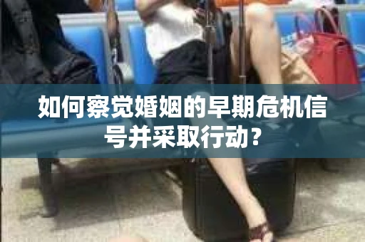 如何察觉婚姻的早期危机信号并采取行动？
