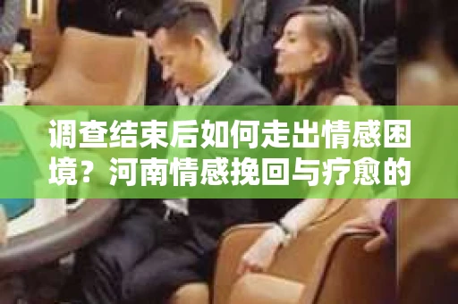 调查结束后如何走出情感困境？河南情感挽回与疗愈的实用方法