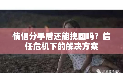 情侣分手后还能挽回吗？信任危机下的解决方案