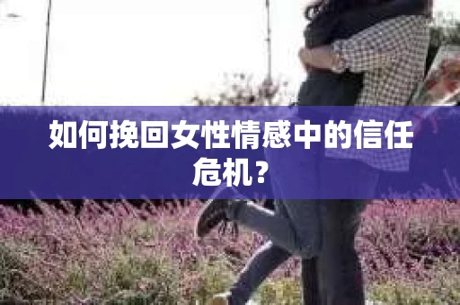 如何挽回女性情感中的信任危机？