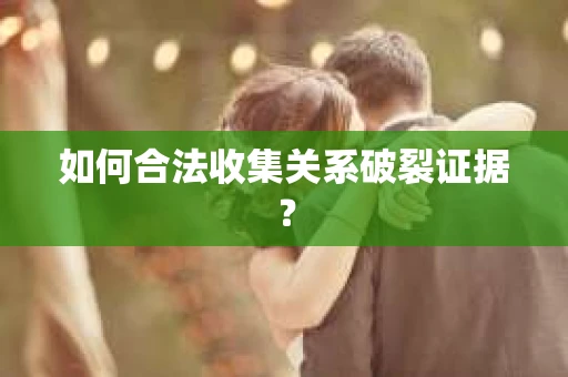 如何合法收集关系破裂证据？