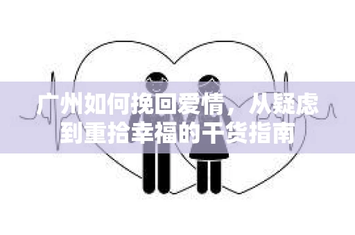 广州如何挽回爱情，从疑虑到重拾幸福的干货指南