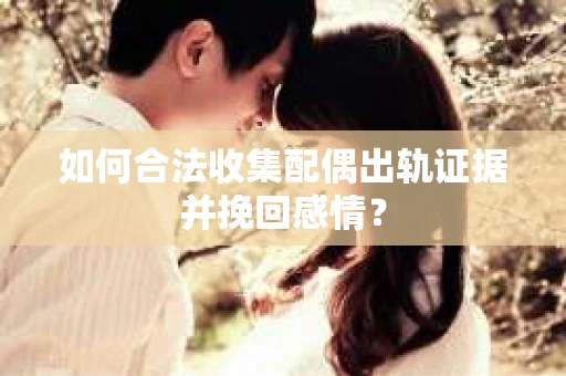 如何合法收集配偶出轨证据并挽回感情? 如何合法收集配偶出轨证据并挽回感情?