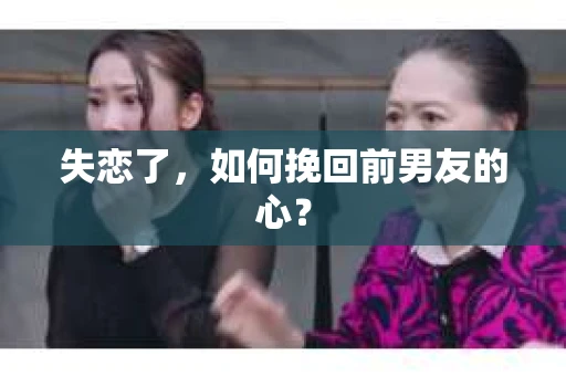 失恋了，如何挽回前男友的心？
