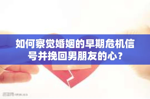 如何察觉婚姻的早期危机信号并挽回男朋友的心？