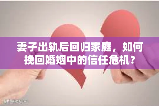 妻子出轨后回归家庭，如何挽回婚姻中的信任危机？