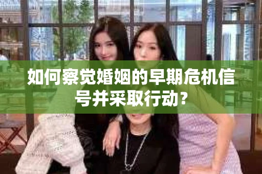 如何察觉婚姻的早期危机信号并采取行动? 如何察觉婚姻的早期危机信号并采取行动?