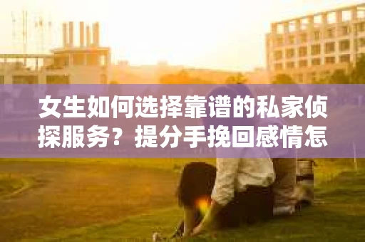 女生如何选择靠谱的私家侦探服务？提分手挽回感情怎么办？