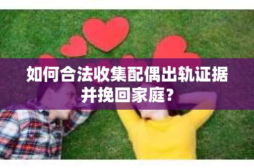 如何合法收集配偶出轨证据并挽回家庭？