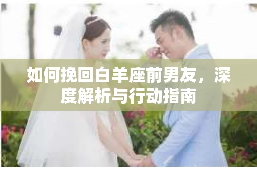 如何挽回白羊座前男友，深度解析与行动指南