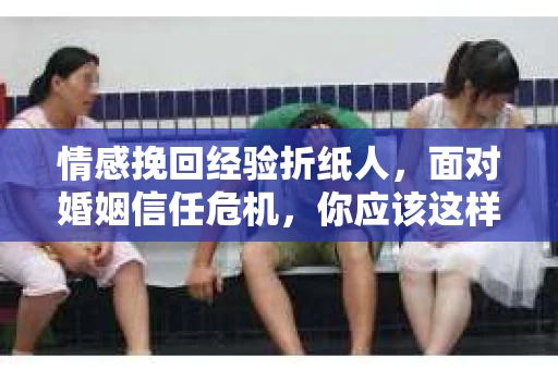 情感挽回经验折纸人，面对婚姻信任危机，你应该这样做