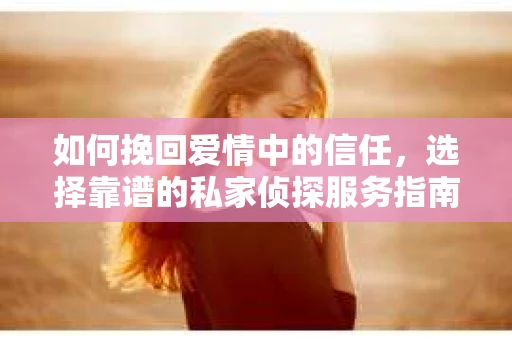 如何挽回爱情中的信任,选择靠谱的私家侦探服务指南 如何挽回爱情中的信任,选择靠谱的私家侦探服务指南