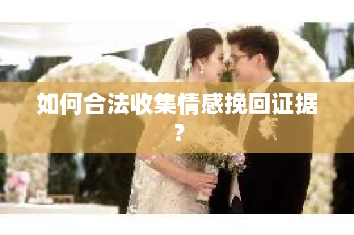 如何合法收集情感挽回证据? 如何合法收集情感挽回证据?