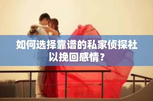 如何选择靠谱的私家侦探社以挽回感情？