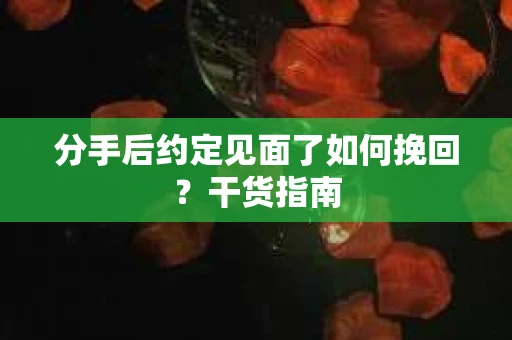 分手后约定见面了如何挽回？干货指南