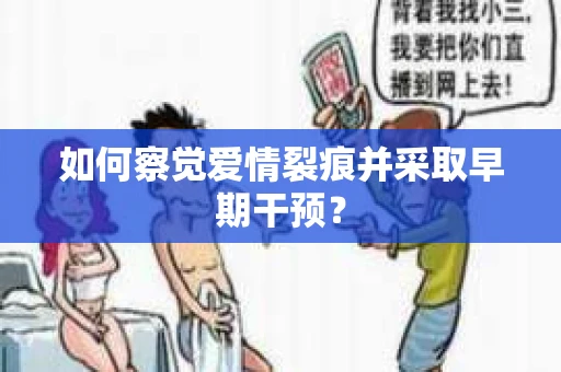 如何察觉爱情裂痕并采取早期干预? 如何察觉爱情裂痕并采取早期干预?