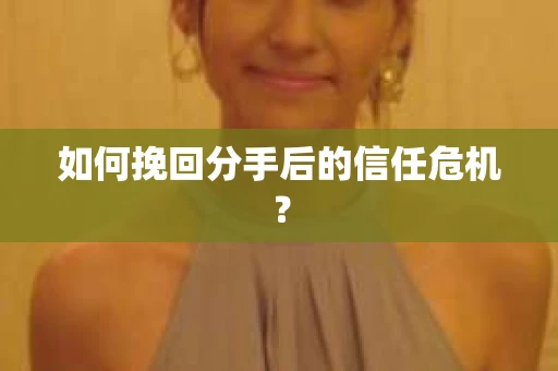 如何挽回分手后的信任危机? 如何挽回分手后的信任危机?