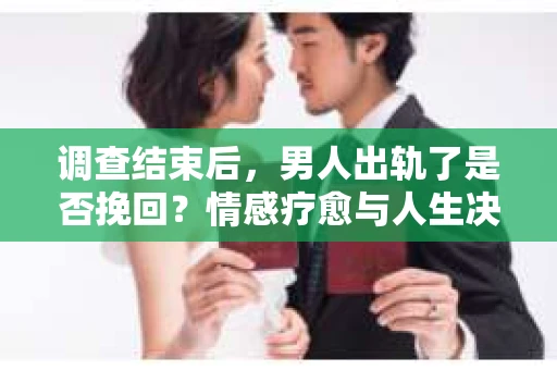 调查结束后，男人出轨了是否挽回？情感疗愈与人生决策的干货指南