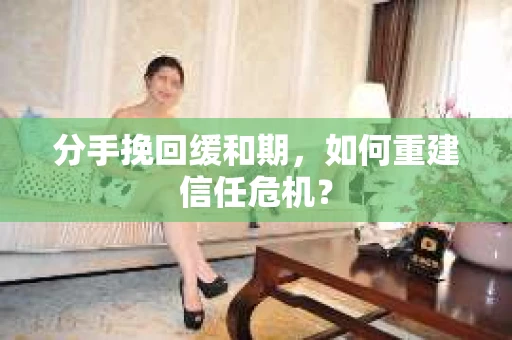 分手挽回缓和期，如何重建信任危机？
