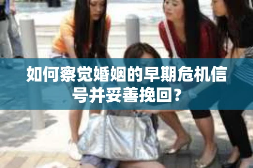如何察觉婚姻的早期危机信号并妥善挽回？