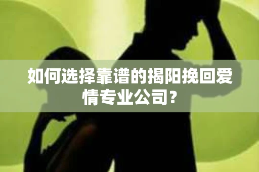 如何选择靠谱的揭阳挽回爱情专业公司？