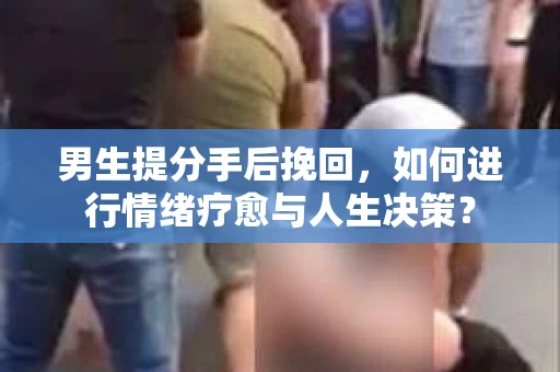 男生提分手后挽回,如何进行情绪疗愈与人生决策? 男生提分手后挽回,如何进行情绪疗愈与人生决策?