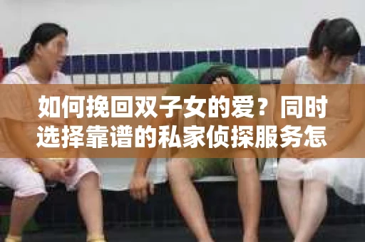 如何挽回双子女的爱？同时选择靠谱的私家侦探服务怎么办？