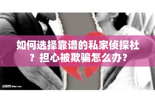 如何选择靠谱的私家侦探社？担心被欺骗怎么办？